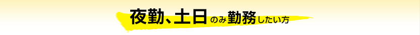 夜勤、土日のみ勤務したい方