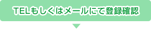 TELもしくはメールにて登録確認